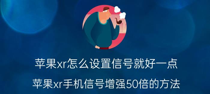 苹果xr怎么设置信号就好一点 苹果xr手机信号增强50倍的方法？